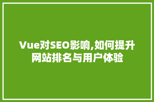 Vue对SEO影响,如何提升网站排名与用户体验
