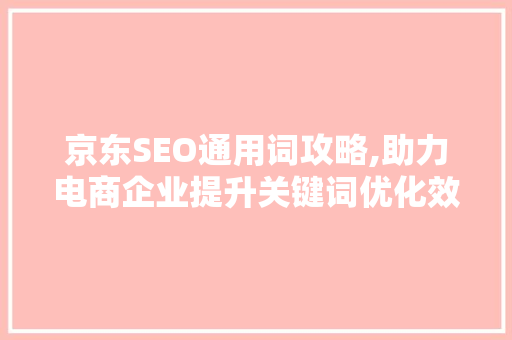 京东SEO通用词攻略,助力电商企业提升关键词优化效果
