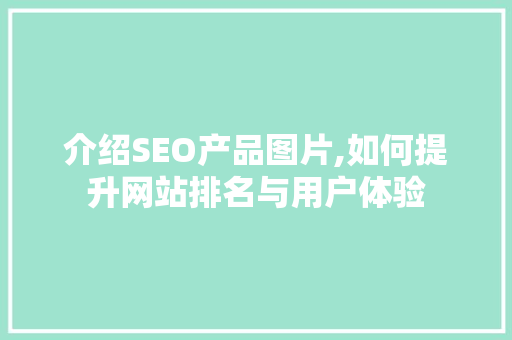 介绍SEO产品图片,如何提升网站排名与用户体验