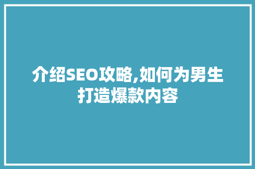 介绍SEO攻略,如何为男生打造爆款内容