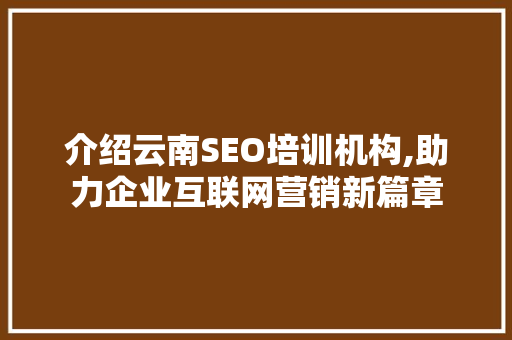 介绍云南SEO培训机构,助力企业互联网营销新篇章