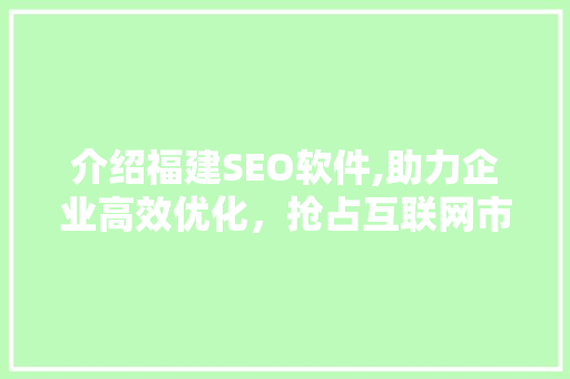 介绍福建SEO软件,助力企业高效优化，抢占互联网市场先机