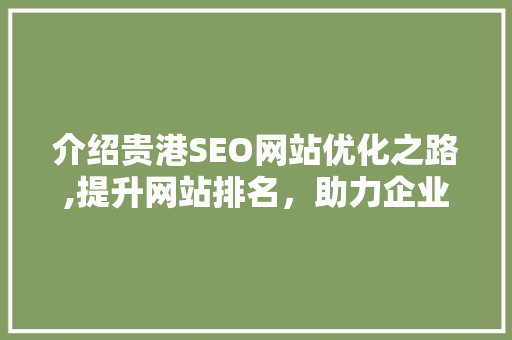 介绍贵港SEO网站优化之路,提升网站排名，助力企业腾飞