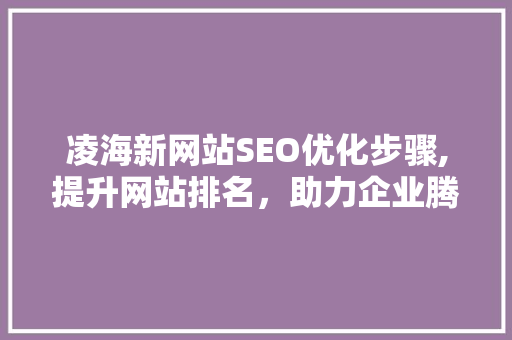 凌海新网站SEO优化步骤,提升网站排名，助力企业腾飞