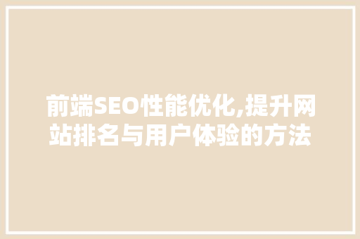 前端SEO性能优化,提升网站排名与用户体验的方法