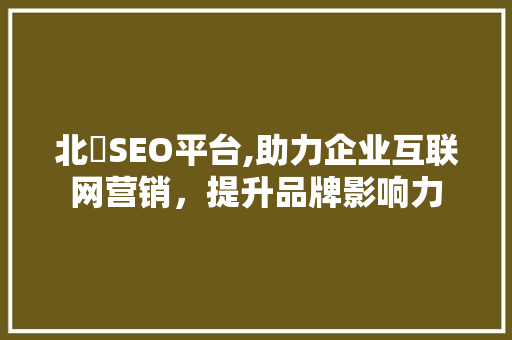 北滘SEO平台,助力企业互联网营销，提升品牌影响力