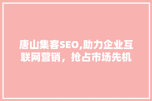 唐山集客SEO,助力企业互联网营销，抢占市场先机