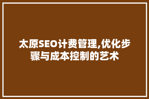太原SEO计费管理,优化步骤与成本控制的艺术