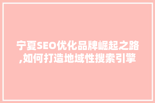 宁夏SEO优化品牌崛起之路,如何打造地域性搜索引擎优化典范