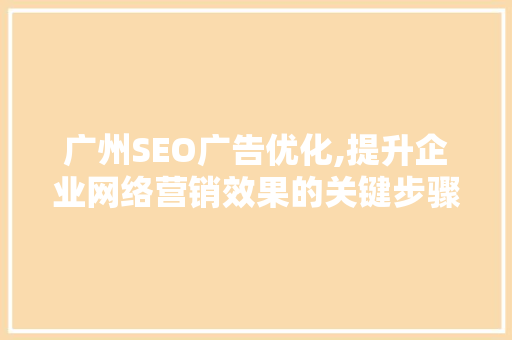 广州SEO广告优化,提升企业网络营销效果的关键步骤