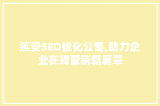 延安SEO优化公司,助力企业在线营销新篇章