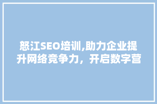 怒江SEO培训,助力企业提升网络竞争力，开启数字营销新时代
