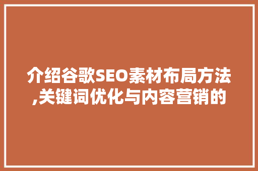 介绍谷歌SEO素材布局方法,关键词优化与内容营销的完美融合
