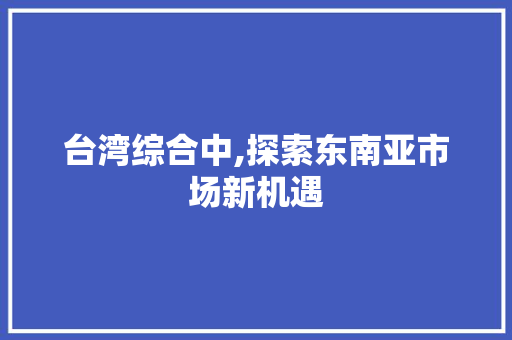 台湾综合中,探索东南亚市场新机遇