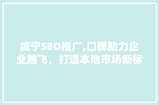 咸宁SEO推广,口碑助力企业腾飞，打造本地市场新标杆