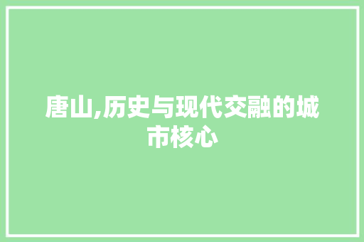 唐山,历史与现代交融的城市核心