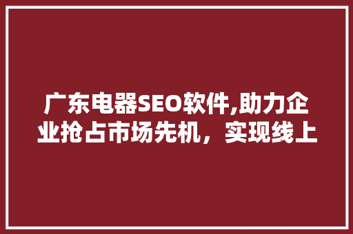 广东电器SEO软件,助力企业抢占市场先机，实现线上营销新突破