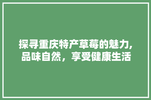 探寻重庆特产草莓的魅力,品味自然，享受健康生活