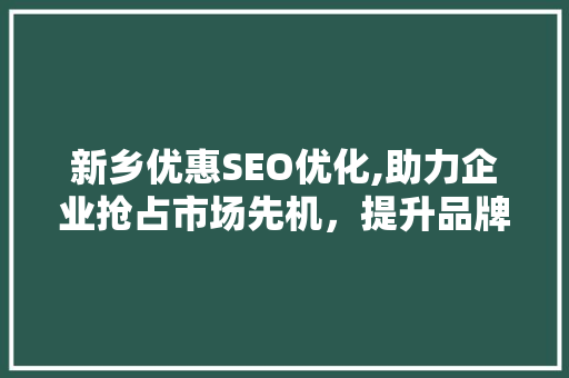 新乡优惠SEO优化,助力企业抢占市场先机，提升品牌影响力