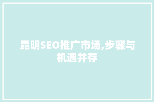 昆明SEO推广市场,步骤与机遇并存