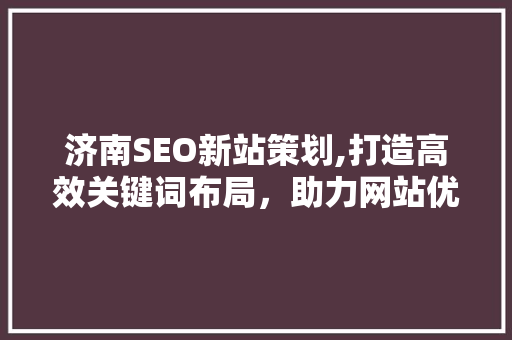 济南SEO新站策划,打造高效关键词布局，助力网站优化升级