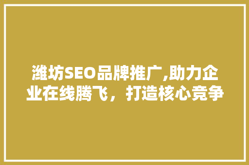 潍坊SEO品牌推广,助力企业在线腾飞，打造核心竞争力