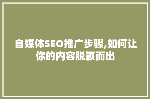 自媒体SEO推广步骤,如何让你的内容脱颖而出