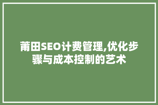 莆田SEO计费管理,优化步骤与成本控制的艺术