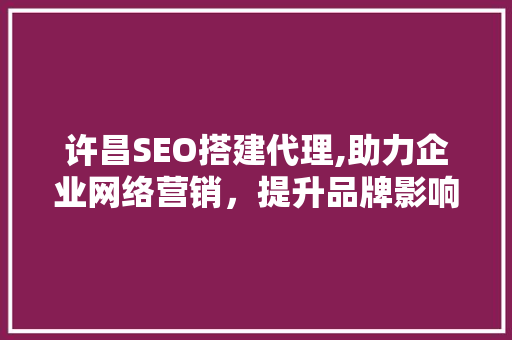 许昌SEO搭建代理,助力企业网络营销，提升品牌影响力