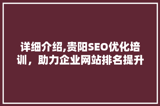 详细介绍,贵阳SEO优化培训，助力企业网站排名提升