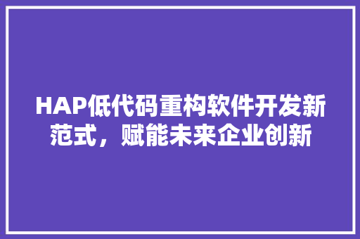 HAP低代码重构软件开发新范式，赋能未来企业创新