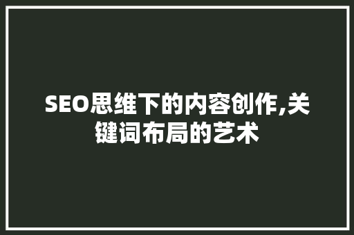 SEO思维下的内容创作,关键词布局的艺术