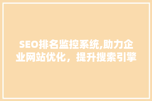 SEO排名监控系统,助力企业网站优化，提升搜索引擎排名