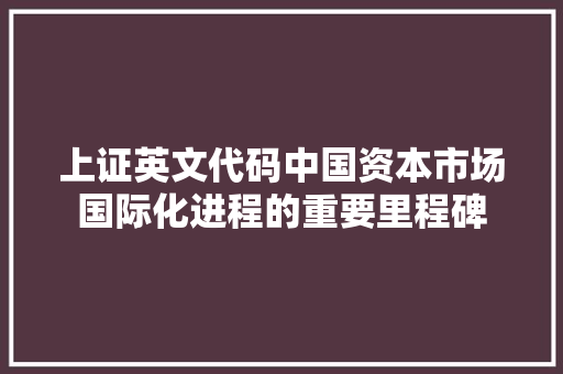 上证英文代码中国资本市场国际化进程的重要里程碑