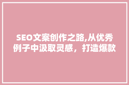 SEO文案创作之路,从优秀例子中汲取灵感，打造爆款内容