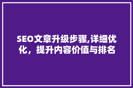 SEO文章升级步骤,详细优化，提升内容价值与排名