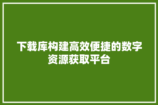 下载库构建高效便捷的数字资源获取平台