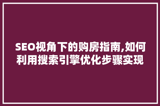 SEO视角下的购房指南,如何利用搜索引擎优化步骤实现房产投资
