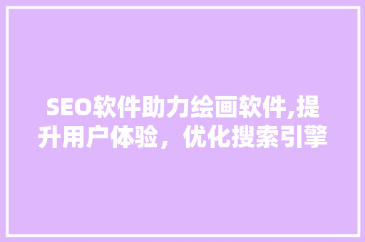 SEO软件助力绘画软件,提升用户体验，优化搜索引擎排名