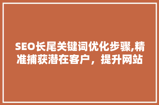 SEO长尾关键词优化步骤,精准捕获潜在客户，提升网站流量与转化
