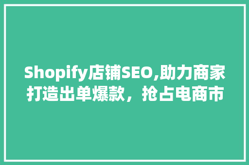 Shopify店铺SEO,助力商家打造出单爆款，抢占电商市场先机