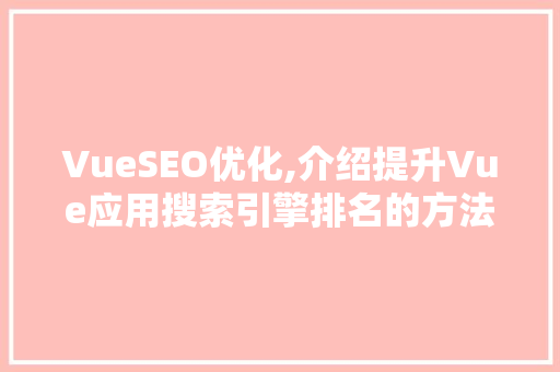 VueSEO优化,介绍提升Vue应用搜索引擎排名的方法