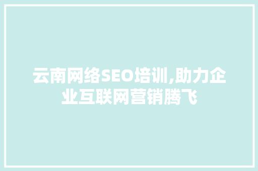 云南网络SEO培训,助力企业互联网营销腾飞