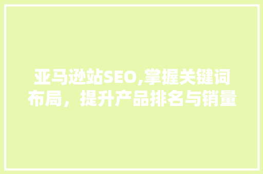 亚马逊站SEO,掌握关键词布局，提升产品排名与销量