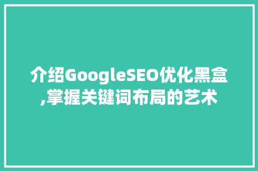 介绍GoogleSEO优化黑盒,掌握关键词布局的艺术