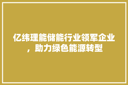 亿纬理能储能行业领军企业，助力绿色能源转型