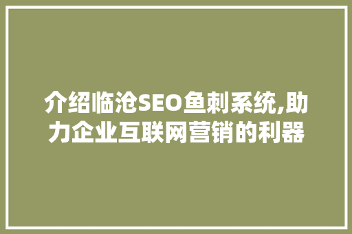 介绍临沧SEO鱼刺系统,助力企业互联网营销的利器
