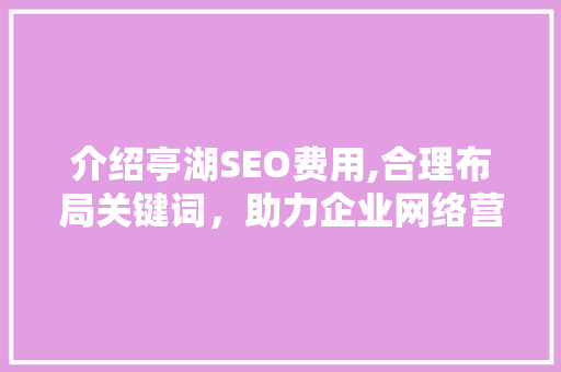 介绍亭湖SEO费用,合理布局关键词，助力企业网络营销新篇章