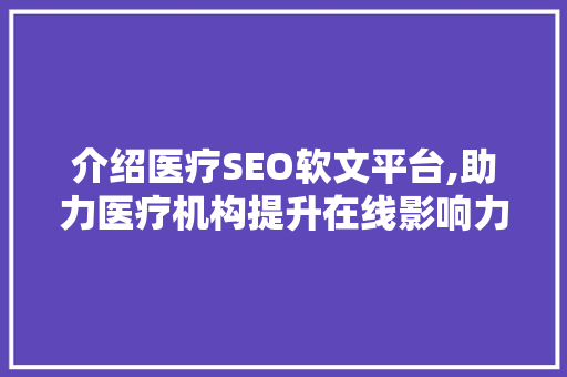 介绍医疗SEO软文平台,助力医疗机构提升在线影响力  第1张