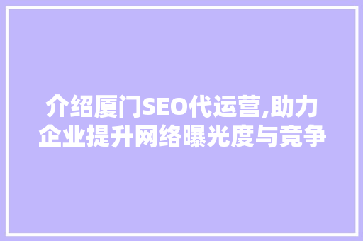 介绍厦门SEO代运营,助力企业提升网络曝光度与竞争力